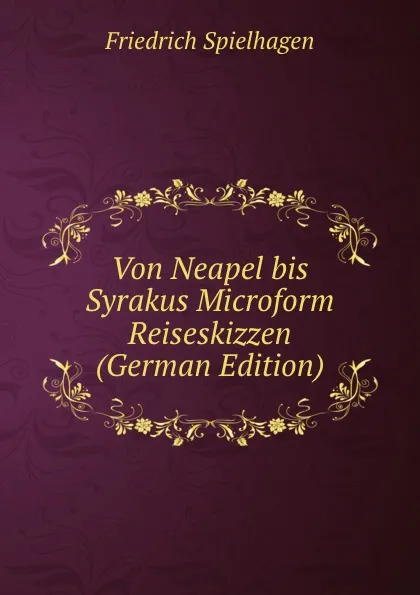 Обложка книги Von Neapel bis Syrakus Microform Reiseskizzen (German Edition), Friedrich Spielhagen