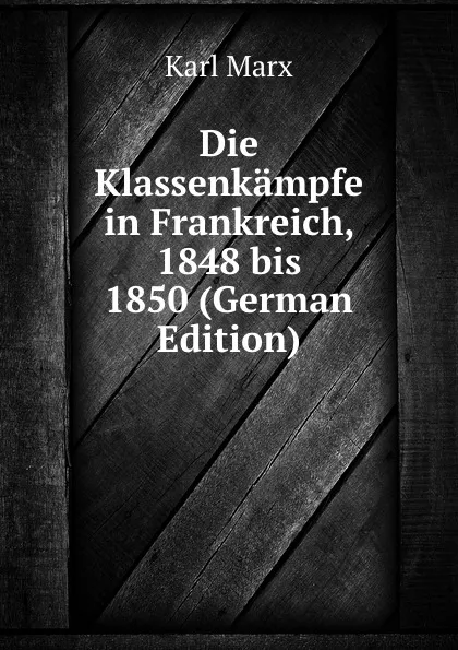 Обложка книги Die Klassenkampfe in Frankreich, 1848 bis 1850 (German Edition), Marx Karl