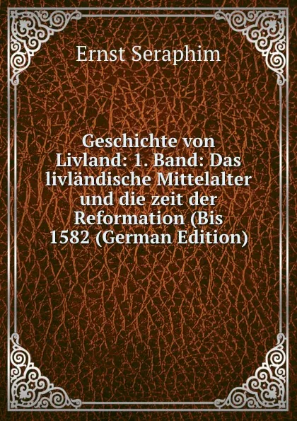 Обложка книги Geschichte von Livland: 1. Band: Das livlandische Mittelalter und die zeit der Reformation (Bis 1582 (German Edition), Ernst Seraphim