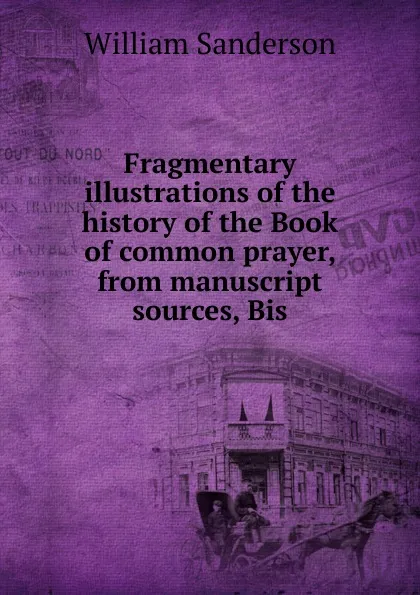 Обложка книги Fragmentary illustrations of the history of the Book of common prayer, from manuscript sources, Bis, William Sanderson