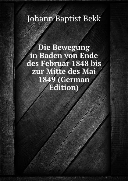 Обложка книги Die Bewegung in Baden von Ende des Februar 1848 bis zur Mitte des Mai 1849 (German Edition), Johann Baptist Bekk