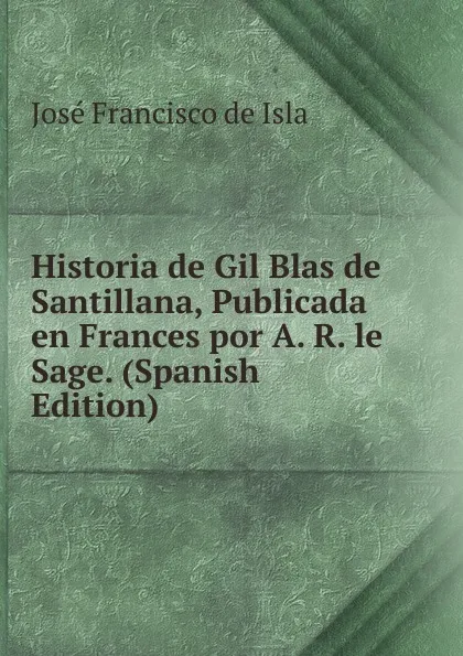 Обложка книги Historia de Gil Blas de Santillana, Publicada en Frances por A. R. le Sage. (Spanish Edition), José Francisco de Isla