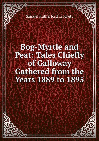 Обложка книги Bog-Myrtle and Peat: Tales Chiefly of Galloway Gathered from the Years 1889 to 1895, S. R. Crockett