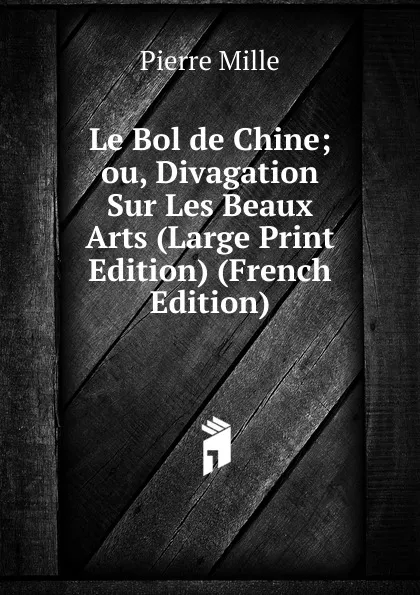 Обложка книги Le Bol de Chine; ou, Divagation Sur Les Beaux Arts (Large Print Edition) (French Edition), Pierre Mille