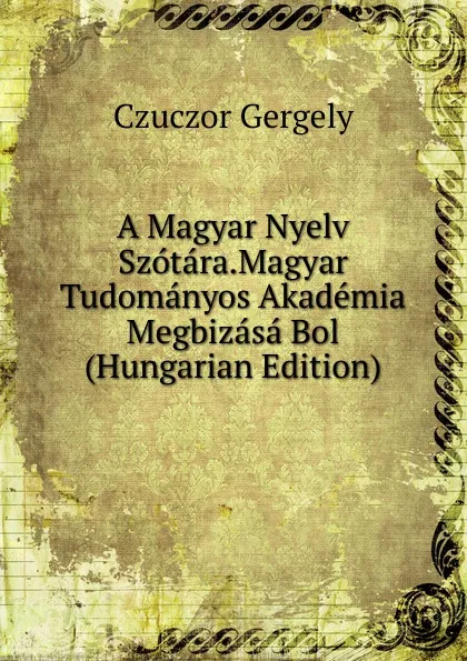 Обложка книги A Magyar Nyelv Szotara.Magyar Tudomanyos Akademia Megbizasa Bol (Hungarian Edition), Czuczor Gergely