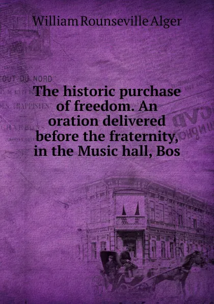 Обложка книги The historic purchase of freedom. An oration delivered before the fraternity, in the Music hall, Bos, William Rounseville Alger