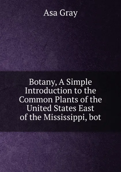 Обложка книги Botany, A Simple Introduction to the Common Plants of the United States East of the Mississippi, bot, Asa Gray
