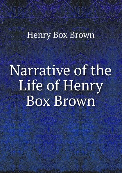 Обложка книги Narrative of the Life of Henry Box Brown, Henry Box Brown