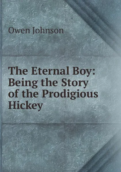 Обложка книги The Eternal Boy: Being the Story of the Prodigious Hickey, Owen Johnson