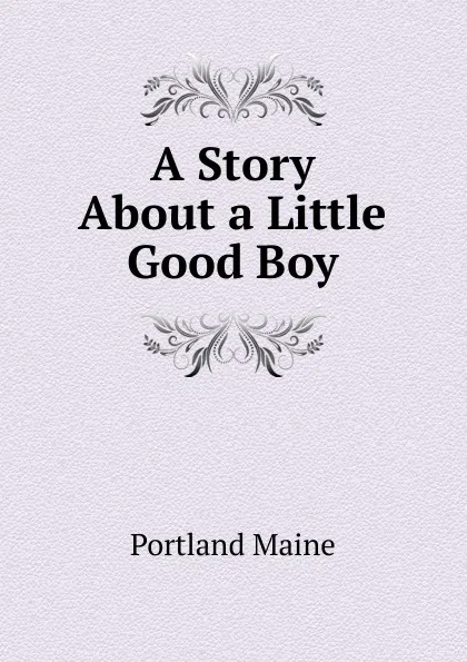 Обложка книги A Story About a Little Good Boy, Portland Maine