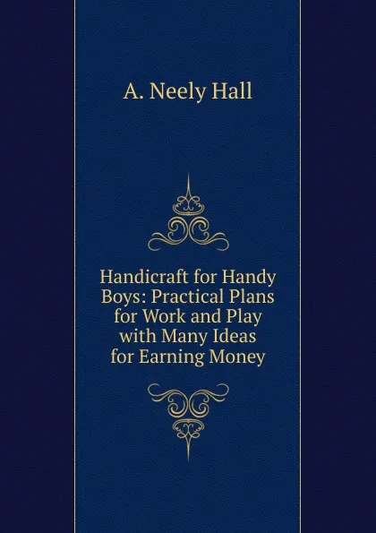 Обложка книги Handicraft for Handy Boys: Practical Plans for Work and Play with Many Ideas for Earning Money, A. Neely Hall