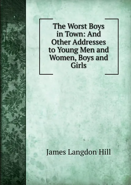 Обложка книги The Worst Boys in Town: And Other Addresses to Young Men and Women, Boys and Girls, James Langdon Hill