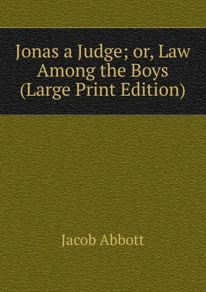 Обложка книги Jonas a Judge; or, Law Among the Boys (Large Print Edition), Abbott Jacob