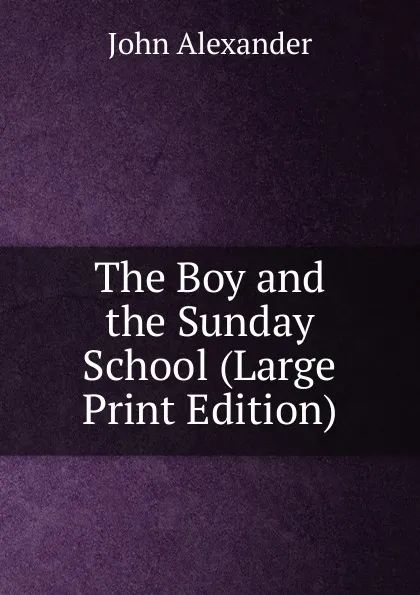 Обложка книги The Boy and the Sunday School (Large Print Edition), John Alexander