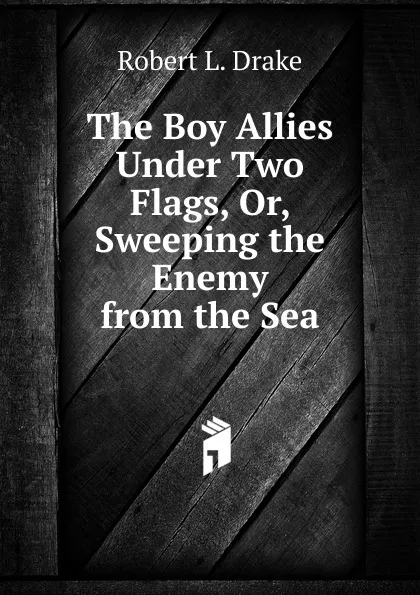 Обложка книги The Boy Allies Under Two Flags, Or, Sweeping the Enemy from the Sea, Robert L. Drake