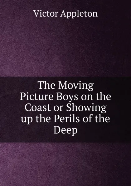 Обложка книги The Moving Picture Boys on the Coast or Showing up the Perils of the Deep, Appleton Victor