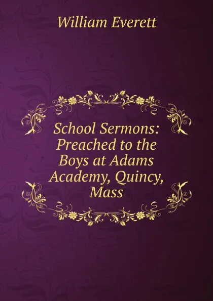 Обложка книги School Sermons: Preached to the Boys at Adams Academy, Quincy, Mass, William Everett