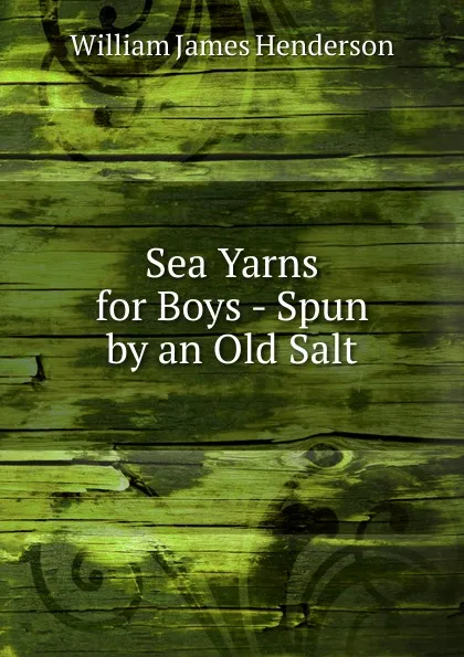 Обложка книги Sea Yarns for Boys - Spun by an Old Salt, William James Henderson