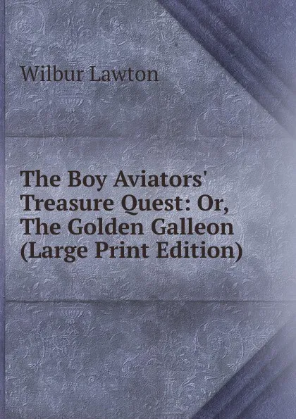 Обложка книги The Boy Aviators. Treasure Quest: Or, The Golden Galleon (Large Print Edition), Wilbur Lawton