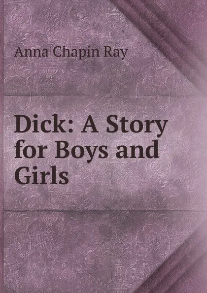 Обложка книги Dick: A Story for Boys and Girls, Anna Chapin Ray