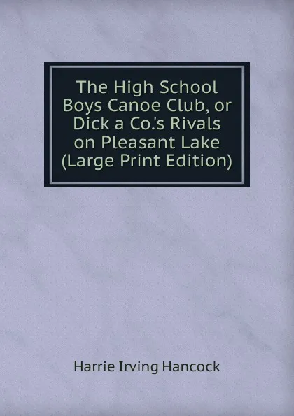 Обложка книги The High School Boys Canoe Club, or Dick a Co..s Rivals on Pleasant Lake (Large Print Edition), Harrie Irving Hancock