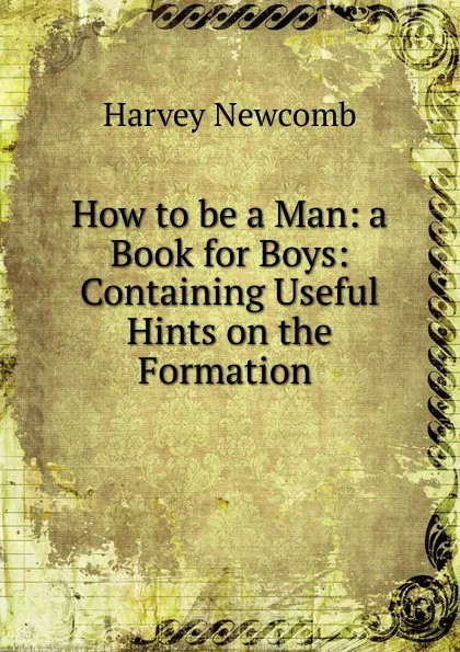 Обложка книги How to be a Man: a Book for Boys: Containing Useful Hints on the Formation ., Harvey Newcomb