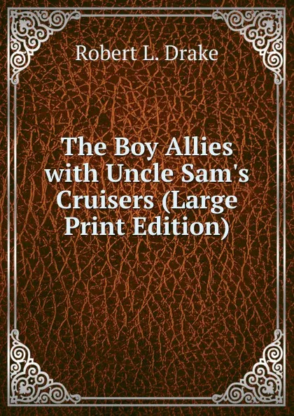 Обложка книги The Boy Allies with Uncle Sam.s Cruisers (Large Print Edition), Robert L. Drake