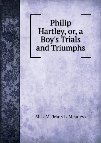 Обложка книги Philip Hartley, or, a Boy.s Trials and Triumphs, M. L. M. (Mary L. Meaney)
