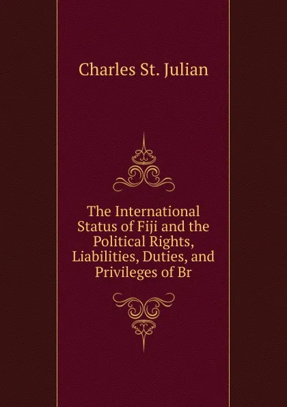 Обложка книги The International Status of Fiji and the Political Rights, Liabilities, Duties, and Privileges of Br, Charles St. Julian