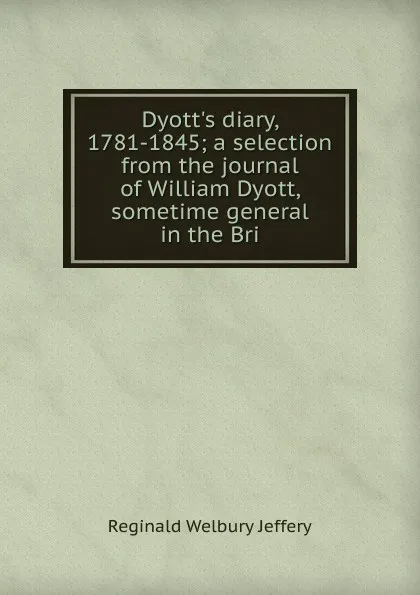 Обложка книги Dyott.s diary, 1781-1845; a selection from the journal of William Dyott, sometime general in the Bri, Reginald Welbury Jeffery