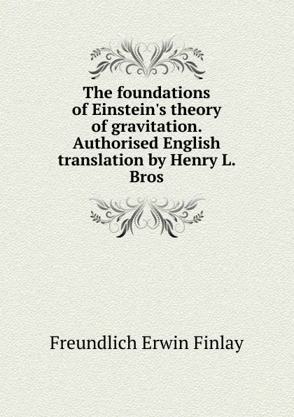 Обложка книги The foundations of Einstein.s theory of gravitation. Authorised English translation by Henry L. Bros, Freundlich Erwin Finlay