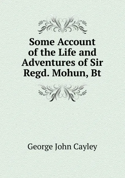 Обложка книги Some Account of the Life and Adventures of Sir Regd. Mohun, Bt, George John Cayley