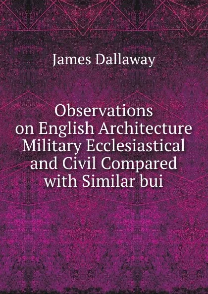 Обложка книги Observations on English Architecture Military Ecclesiastical and Civil Compared with Similar bui, James Dallaway