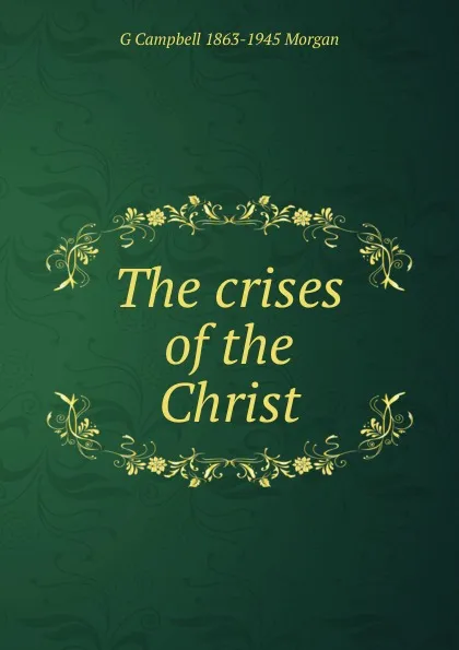 Обложка книги The crises of the Christ, G Campbell 1863-1945 Morgan