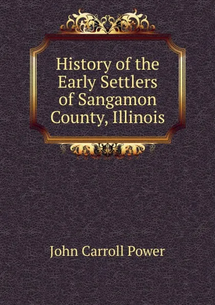 Обложка книги History of the Early Settlers of Sangamon County, Illinois, John Carroll Power