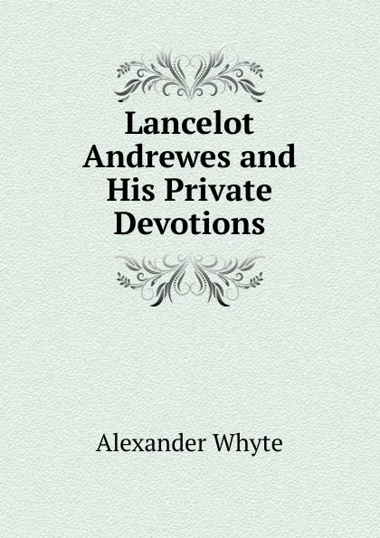 Обложка книги Lancelot Andrewes and His Private Devotions, Alexander Whyte