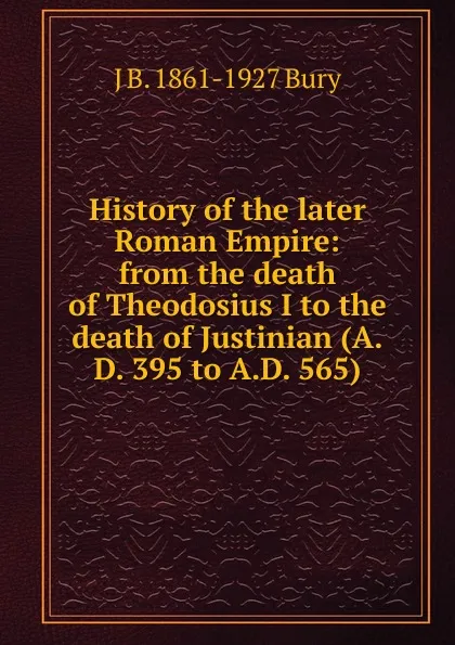 Обложка книги History of the later Roman Empire: from the death of Theodosius I to the death of Justinian (A.D. 395 to A.D. 565), J B. 1861-1927 Bury