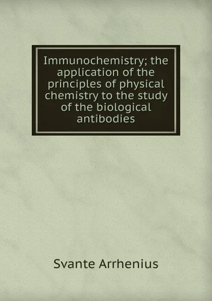 Обложка книги Immunochemistry; the application of the principles of physical chemistry to the study of the biological antibodies, Svante Arrhenius