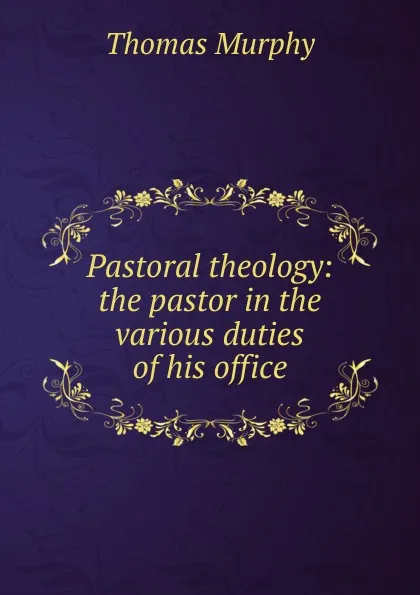 Обложка книги Pastoral theology: the pastor in the various duties of his office, Thomas Murphy