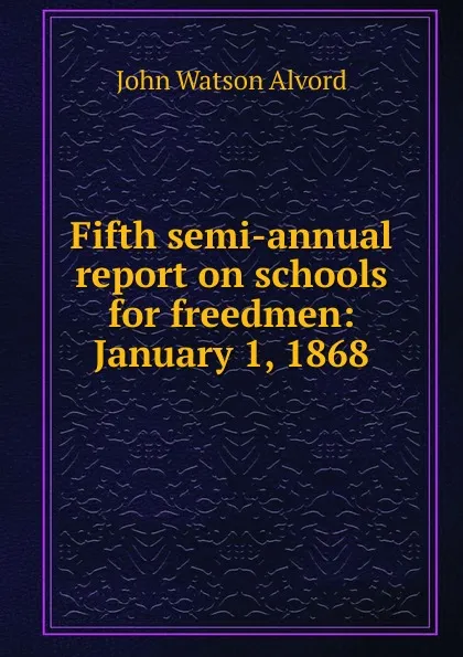 Обложка книги Fifth semi-annual report on schools for freedmen: January 1, 1868, John Watson Alvord