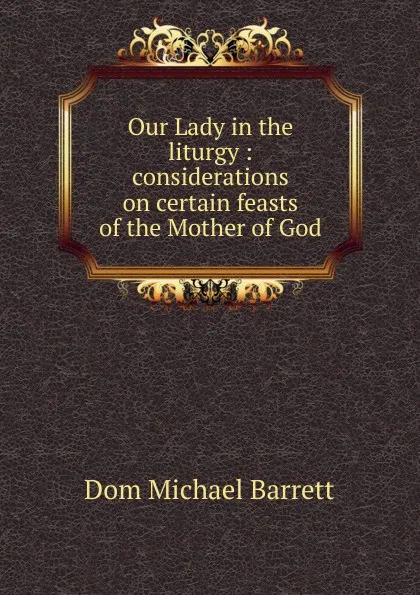 Обложка книги Our Lady in the liturgy : considerations on certain feasts of the Mother of God, Dom Michael Barrett