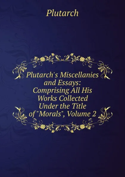 Обложка книги Plutarch.s Miscellanies and Essays: Comprising All His Works Collected Under the Title of 