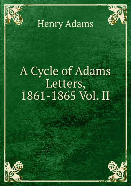 Обложка книги A Cycle of Adams Letters, 1861-1865 Vol. II, Henry Adams