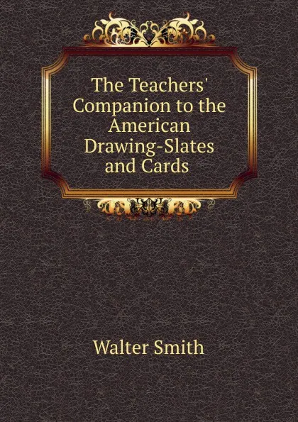 Обложка книги The Teachers. Companion to the American Drawing-Slates and Cards ., Walter Smith