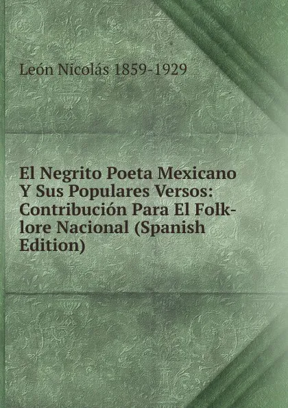 Обложка книги El Negrito Poeta Mexicano Y Sus Populares Versos: Contribucion Para El Folk-lore Nacional (Spanish Edition), León Nicolás 1859-1929