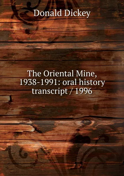 Обложка книги The Oriental Mine, 1938-1991: oral history transcript / 1996, Donald Dickey