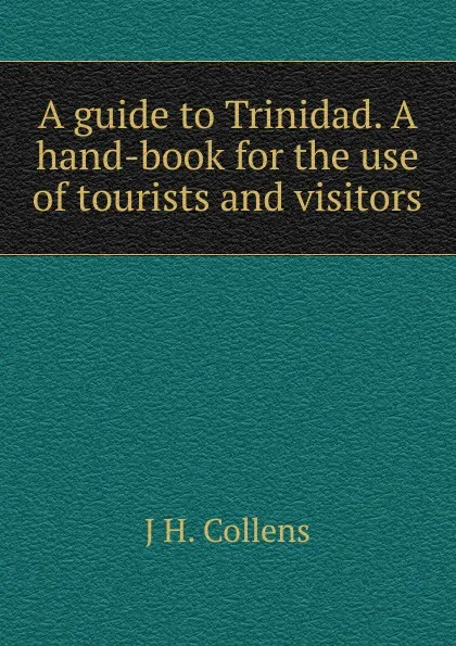 Обложка книги A guide to Trinidad. A hand-book for the use of tourists and visitors, J H. Collens