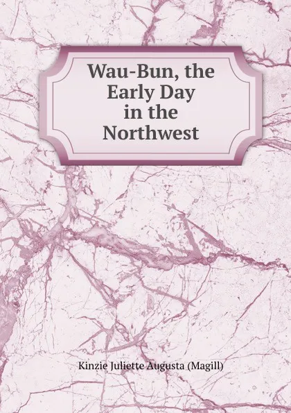 Обложка книги Wau-Bun, the Early Day in the Northwest, Kinzie Juliette Augusta (Magill)