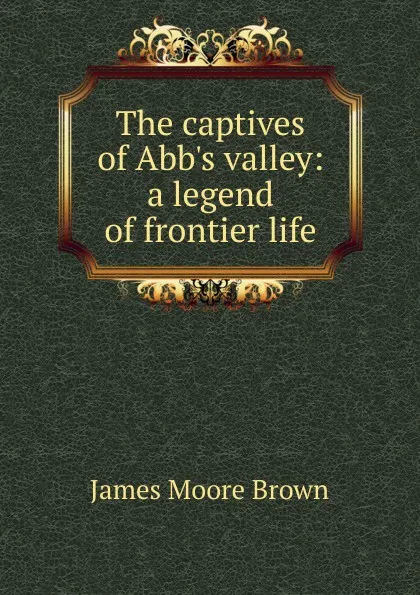 Обложка книги The captives of Abb.s valley: a legend of frontier life, James Moore Brown