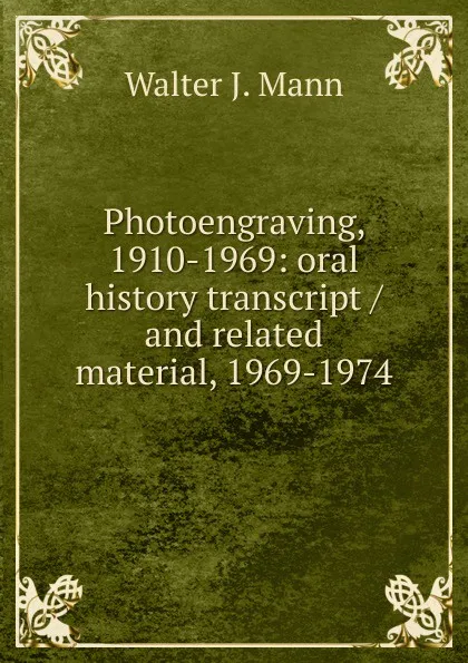 Обложка книги Photoengraving, 1910-1969: oral history transcript / and related material, 1969-1974, Walter J. Mann